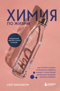 Бибердорф Кейт. Химия по жизни. Как устроен наш быт, отношения, предметы и вещи с точки зрения химических реакций, атомов и молекул