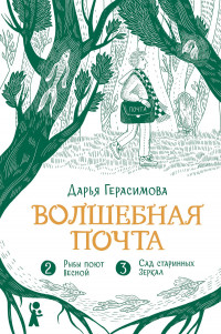 Герасимова Дарья. Волшебная почта. Книга 2. Часть 2. Рыбы поют весной. Часть 3. Сад старинных зеркал