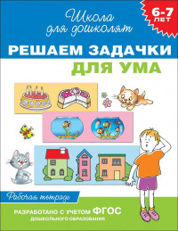 Школа для дошколят. 6-7 лет. Решаем задачки для ума. Рабочая тетрадь