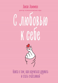 Хеммен Люси. С любовью к себе. Книга о том, как научиться дружить и стать счастливой