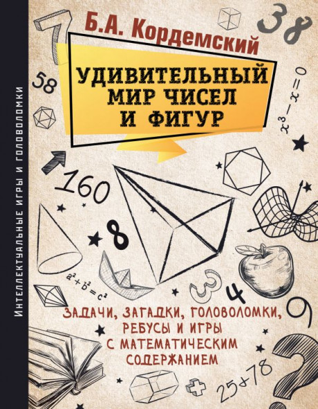 Кордемский Борис. Удивительный мир чисел и фигур. Задачи, загадки, головоломки, ребусы и игры с математическим содержанием