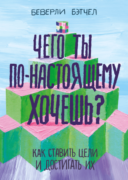 Бэтчел Беверли. Чего ты по-настоящему хочешь? Как ставить цели и достигать их